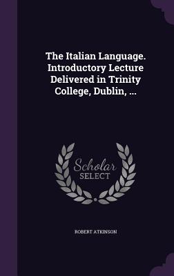 The Italian Language. Introductory Lecture Delivered in Trinity College, Dublin, ... - Atkinson, Robert, PH.D.
