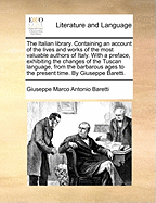 The Italian Library. Containing an Account of the Lives and Works of the Most Valuable Authors of Italy: With a Preface, Exhibiting the Changes of the Tuscan Language, from the Barbarous Ages to the Present Time