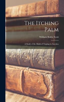The Itching Palm: A Study of the Habit of Tipping in America - Scott, William Rufus
