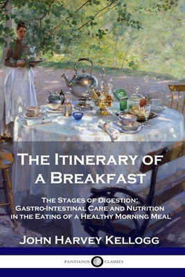The Itinerary of a Breakfast: The Stages of Digestion; Gastro-Intestinal Care and Nutrition in the Eating of a Healthy Morning Meal - Kellogg, John Harvey