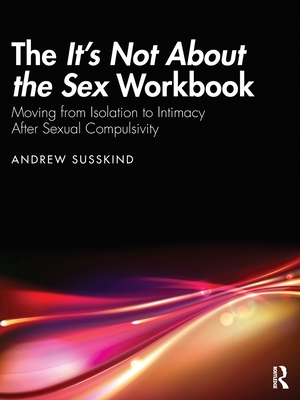 The It's Not About the Sex Workbook: Moving from Isolation to Intimacy After Sexual Compulsivity - Susskind, Andrew