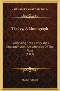 The Ivy, a Monograph: Comprising the History, Uses, Characteristics, and Affinities of the Plant, and a Descriptive List of All the Garden Ivies in Cultivation