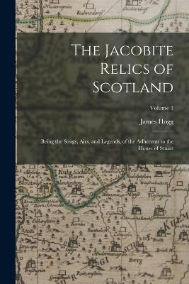 The Jacobite Relics of Scotland: Being the Songs, Airs, and Legends, of the Adherents to the House of Stuart; Volume 1 - Hogg, James