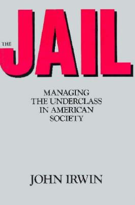 The Jail: Managing the Underclass in American Society - Irwin, John