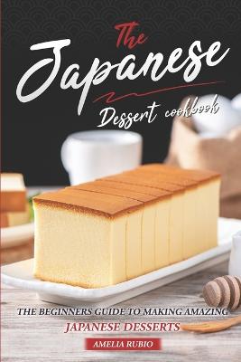 The Japanese Dessert Cookbook: The Beginners Guide to Making Amazing Japanese Desserts - Rubio, Amelia