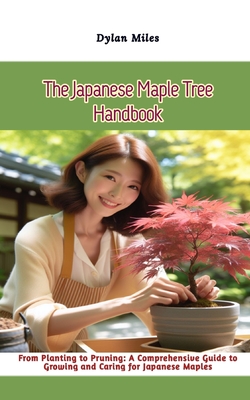 The Japanese Maple Tree Handbook: From Planting to Pruning: A Comprehensive Guide to Growing and Caring for Japanese Maples - Miles, Dylan