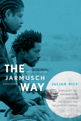 The Jarmusch Way: Spirituality and Imagination in Dead Man, Ghost Dog, and The Limits of Control - Rice, Julian