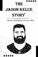 The Jason Kelce Story: From Underdog to All-Pro: Exploring Early Life, Football Journey Archievement and Lasting Impact