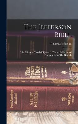 The Jefferson Bible: The Life And Morals Of Jesus Of Nazareth Extracted Textually From The Gospels - Jefferson, Thomas