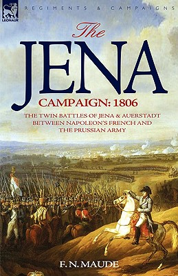 The Jena Campaign: 1806-The Twin Battles of Jena & Auerstadt Between Napoleon's French and the Prussian Army - Maude, F N, Col.