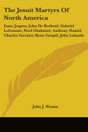 The Jesuit Martyrs Of North America: Isaac Joques, John De Brebeuf, Gabriel Lalemant, Noel Chabanel, Anthony Daniel, Charles Garnier, Rene Goupil, John Lalande