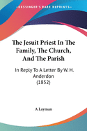 The Jesuit Priest In The Family, The Church, And The Parish: In Reply To A Letter By W. H. Anderdon (1852)