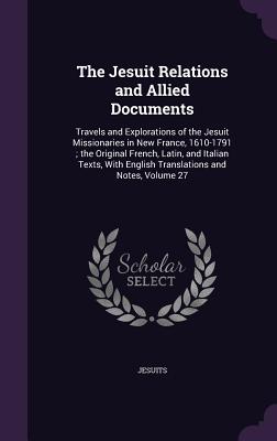 The Jesuit Relations and Allied Documents: Travels and Explorations of the Jesuit Missionaries in New France, 1610-1791; the Original French, Latin, and Italian Texts, With English Translations and Notes, Volume 27 - Jesuits