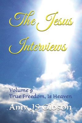 The Jesus Interviews: Volume 9 True Freedom, Is Heaven - God, Almighty, and Christ, Jesus, and Spirit, Holy