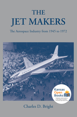 The Jet Makers: The Aerospace Industry from 1945 to 1972 - Bright, Charles D