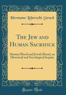 The Jew and Human Sacrifice: Human Blood and Jewish Ritual, an Historical and Sociological Inquiry (Classic Reprint)