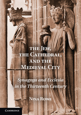 The Jew, the Cathedral and the Medieval City: Synagoga and Ecclesia in the Thirteenth Century - Rowe, Nina