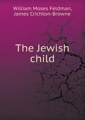 The Jewish Child - Feldman, William Moses, and Crichton-Browne, James, Sir