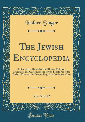 The Jewish Encyclopedia, Vol. 5 of 12: A Descriptive Record of the History, Religion, Literature, and Customs of the Jewish People from the Earliest Times to the Present Day; Dreyfus-Brisac-Goat (Classic Reprint) - Singer, Isidore