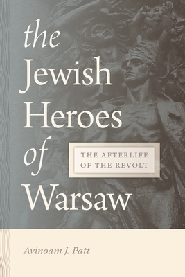 The Jewish Heroes of Warsaw: The Afterlife of the Revolt - Patt, Avinoam