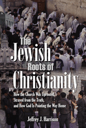 The Jewish Roots of Christianity: How the Church Was Uprooted, Strayed from the Truth, and How God Is Pointing the Way Home