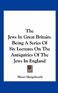 The Jews In Great Britain: Being A Series Of Six Lectures On The Antiquities Of The Jews In England