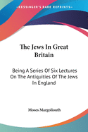 The Jews In Great Britain: Being A Series Of Six Lectures On The Antiquities Of The Jews In England