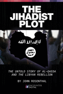 The Jihadist Plot: The Untold Story of Al-Qaeda and the Libyan Rebellion: The Untold Story of Al-Qaeda and the Libyan Rebellion