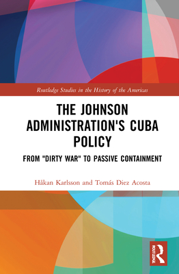 The Johnson Administration's Cuba Policy: From "Dirty War" to Passive Containment - Karlsson, Hkan, and Diez Acosta, Toms