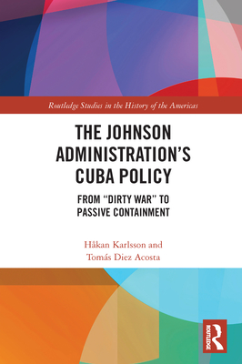 The Johnson Administration's Cuba Policy: From "Dirty War" to Passive Containment - Karlsson, Hkan, and Diez Acosta, Toms