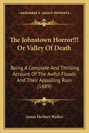 The Johnstown Horror!!! or Valley of Death: Being a Complete and Thrilling Account of the Awful Floods and Their Appalling Ruin (1889)