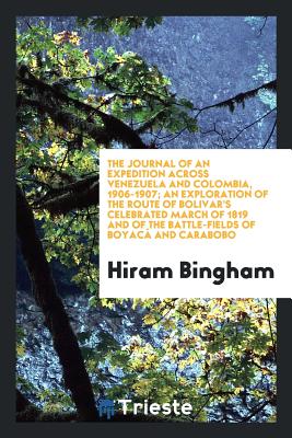 The Journal of an Expedition Across Venezuela and Colombia, 1906-1907; An Exploration of the Route of Bolivar's Celebrated March of 1819 and of the Battle-Fields of Boyac and Carabobo - Bingham, Hiram