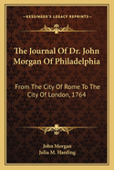 The Journal Of Dr. John Morgan Of Philadelphia: From The City Of Rome To The City Of London, 1764