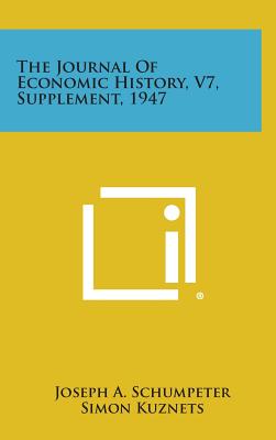 The Journal of Economic History, V7, Supplement, 1947 - Schumpeter, Joseph A, and Kuznets, Simon, and Usher, Abbott Payson