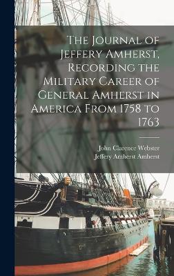 The Journal of Jeffery Amherst, Recording the Military Career of General Amherst in America From 1758 to 1763 - Amherst, Jeffery Amherst, and Webster, John Clarence