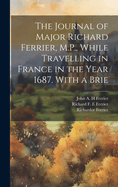 The Journal of Major Richard Ferrier, M.P., While Travelling in France in the Year 1687. with a Brief Memoir of His Life