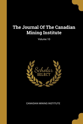 The Journal Of The Canadian Mining Institute; Volume 10 - Institute, Canadian Mining