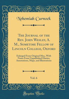 The Journal of the Rev. John Wesley, A. M., Sometime Fellow of Lincoln College, Oxford, Vol. 6: Enlarged from Original Mss;, with Notes from Unpublished Diaries, Annotations, Maps, and Illustrations (Classic Reprint) - Curnock, Nehemiah