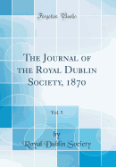 The Journal of the Royal Dublin Society, 1870, Vol. 5 (Classic Reprint)