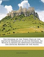 The Journal of the Three Days of the Battle of Waterloo, by an Eye-Witness. to Which Is Added an Appendix Containing the Official Reports of the Allies