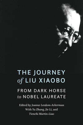 The Journey of Liu Xiaobo: From Dark Horse to Nobel Laureate - Leedom-Ackerman, Joanne (Editor), and Zhang, Yu (Editor), and Li, Jie (Editor)