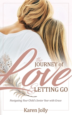 The Journey of Love and Letting Go: Navigating Your Child's Senior Year with Grace - Jolly, Karen