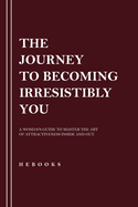 The Journey to Becoming Irresistibly You: A Woman's Guide to Master the Art of Attractiveness Inside and Out.