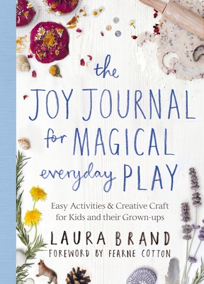 The Joy Journal for Magical Everyday Play: Easy Activities & Creative Craft for Kids and their Grown-ups - Brand, Laura, and Cotton, Fearne (Foreword by)