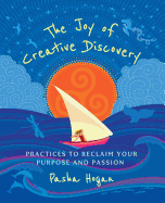 The Joy of Creative Discovery: Practices to Reclaim Your Purpose and Passion