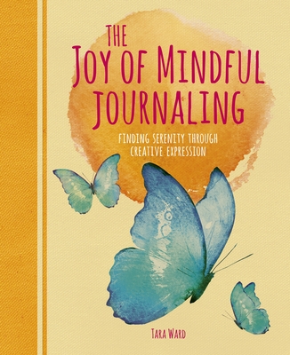 The Joy of Mindful Journaling: Finding Serenity Through Creative Expression - Ward, Tara