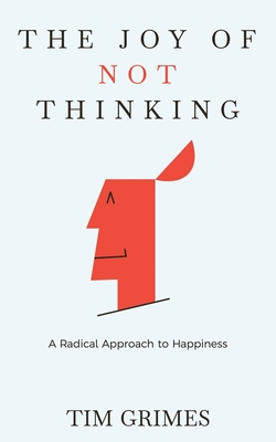 The Joy of Not Thinking: A Radical Approach to Happiness - Grimes, Tim