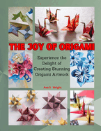 The Joy of Origami: Experience the Delight of Creating Stunning Origami Artwork