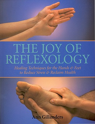 The Joy of Reflexology: Healing Techniques for the Hands & Feet to Reduce Stress and Reclaim Health - Gillanders, Ann
