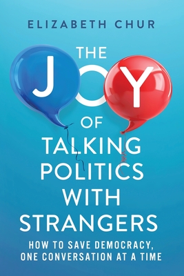 The Joy of Talking Politics with Strangers: How to Save Democracy, One Conversation at a Time - Chur, Elizabeth